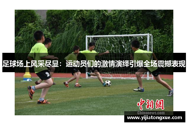 足球场上风采尽显：运动员们的激情演绎引爆全场震撼表现