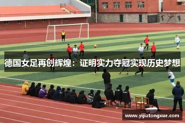 德国女足再创辉煌：证明实力夺冠实现历史梦想