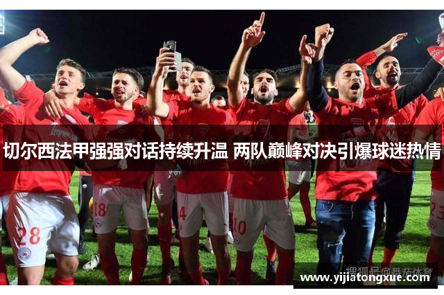 切尔西法甲强强对话持续升温 两队巅峰对决引爆球迷热情