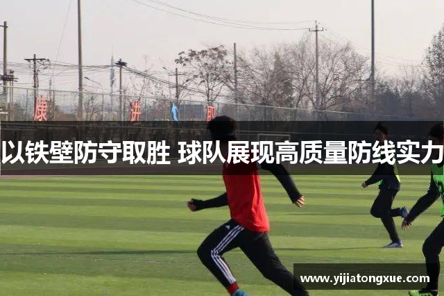 以铁壁防守取胜 球队展现高质量防线实力