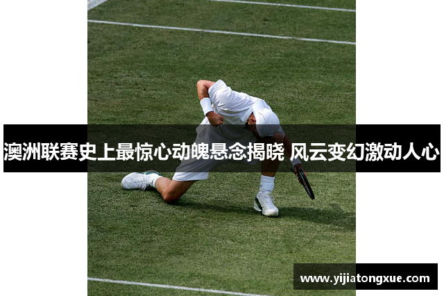 澳洲联赛史上最惊心动魄悬念揭晓 风云变幻激动人心