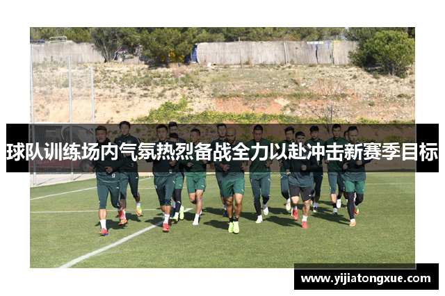 球队训练场内气氛热烈备战全力以赴冲击新赛季目标
