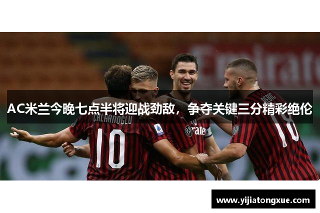 AC米兰今晚七点半将迎战劲敌，争夺关键三分精彩绝伦