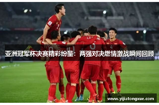 亚洲冠军杯决赛精彩纷呈：两强对决燃情激战瞬间回顾