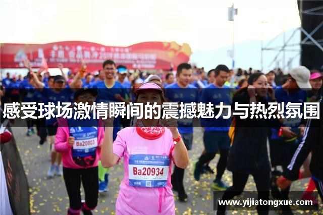 感受球场激情瞬间的震撼魅力与热烈氛围