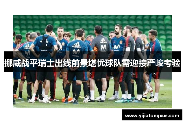 挪威战平瑞士出线前景堪忧球队需迎接严峻考验