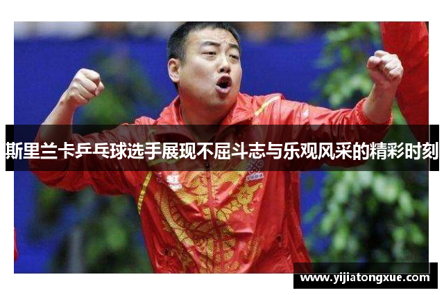 斯里兰卡乒乓球选手展现不屈斗志与乐观风采的精彩时刻