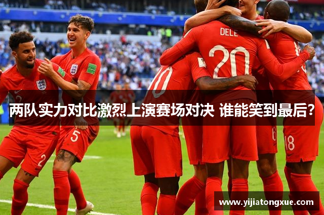 两队实力对比激烈上演赛场对决 谁能笑到最后？