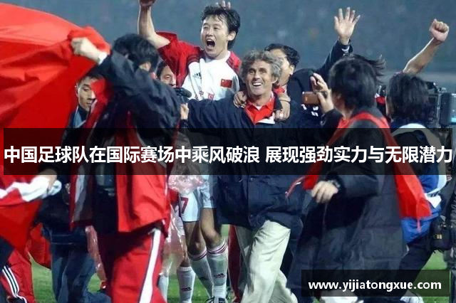 中国足球队在国际赛场中乘风破浪 展现强劲实力与无限潜力