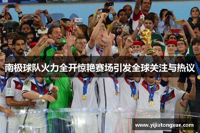 南极球队火力全开惊艳赛场引发全球关注与热议
