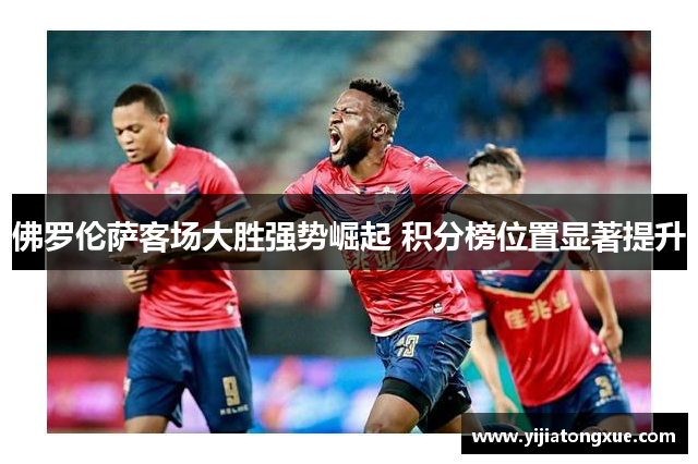 佛罗伦萨客场大胜强势崛起 积分榜位置显著提升