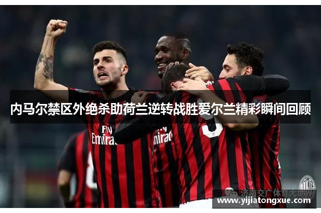 内马尔禁区外绝杀助荷兰逆转战胜爱尔兰精彩瞬间回顾