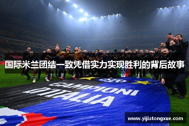 国际米兰团结一致凭借实力实现胜利的背后故事