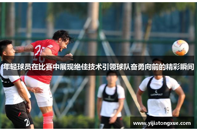 年轻球员在比赛中展现绝佳技术引领球队奋勇向前的精彩瞬间
