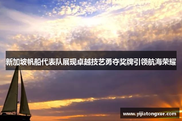 新加坡帆船代表队展现卓越技艺勇夺奖牌引领航海荣耀
