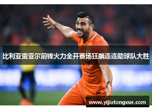 比利亚雷亚尔前锋火力全开赛场狂飙连连助球队大胜