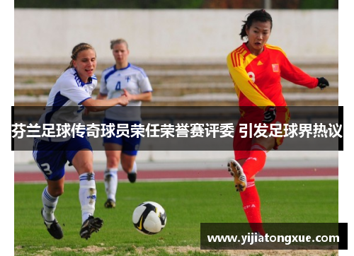 芬兰足球传奇球员荣任荣誉赛评委 引发足球界热议