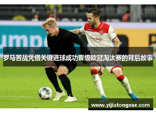 罗马苦战凭借关键进球成功晋级欧冠淘汰赛的背后故事