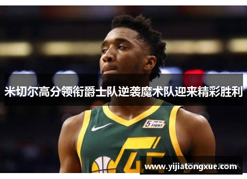 米切尔高分领衔爵士队逆袭魔术队迎来精彩胜利