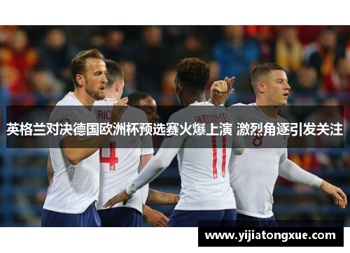 英格兰对决德国欧洲杯预选赛火爆上演 激烈角逐引发关注