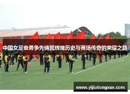 中国女足奋勇争先铸就辉煌历史与赛场传奇的荣耀之路
