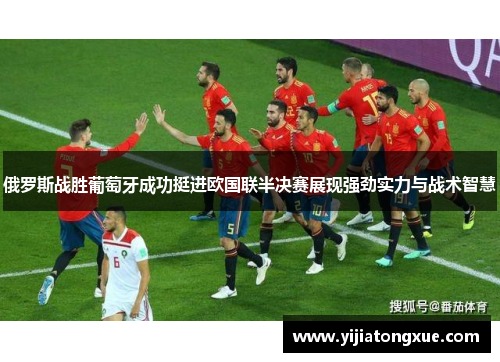 俄罗斯战胜葡萄牙成功挺进欧国联半决赛展现强劲实力与战术智慧