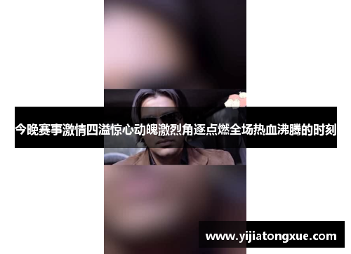 今晚赛事激情四溢惊心动魄激烈角逐点燃全场热血沸腾的时刻