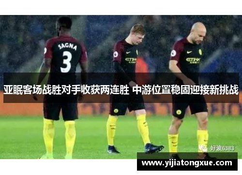 亚眠客场战胜对手收获两连胜 中游位置稳固迎接新挑战
