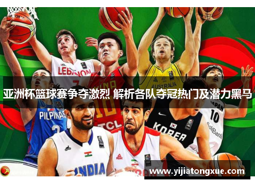 亚洲杯篮球赛争夺激烈 解析各队夺冠热门及潜力黑马