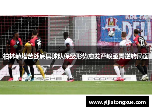 柏林赫塔苦战底层球队保级形势愈发严峻亟需逆转局面