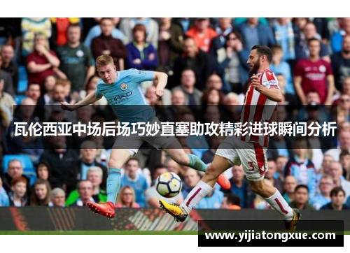 瓦伦西亚中场后场巧妙直塞助攻精彩进球瞬间分析