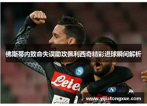 佛斯蒂内致命失误助攻佩利西奇精彩进球瞬间解析