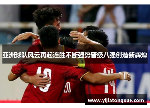 亚洲球队风云再起连胜不断强势晋级八强创造新辉煌