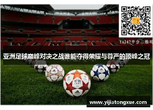 亚洲足球巅峰对决之战谁能夺得荣耀与尊严的顶峰之冠
