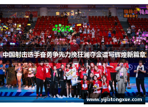 中国射击选手奋勇争先力挽狂澜夺金谱写辉煌新篇章