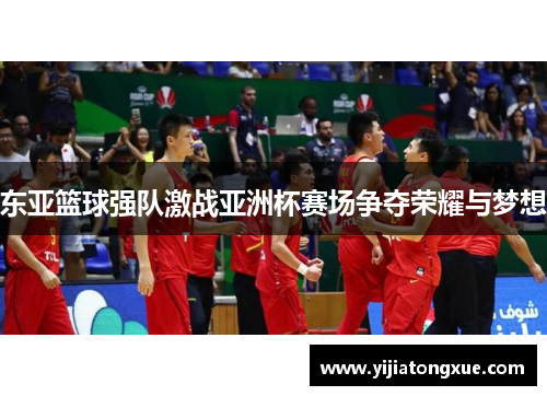 东亚篮球强队激战亚洲杯赛场争夺荣耀与梦想