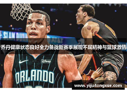 乔丹健康状态良好全力备战新赛季展现不屈精神与篮球激情
