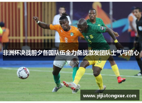 非洲杯决战前夕各国队伍全力备战激发团队士气与信心