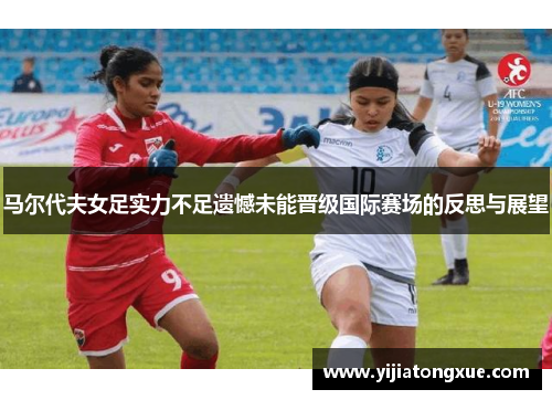 马尔代夫女足实力不足遗憾未能晋级国际赛场的反思与展望