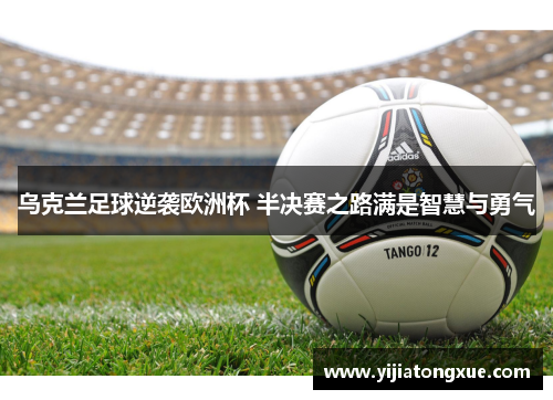 乌克兰足球逆袭欧洲杯 半决赛之路满是智慧与勇气
