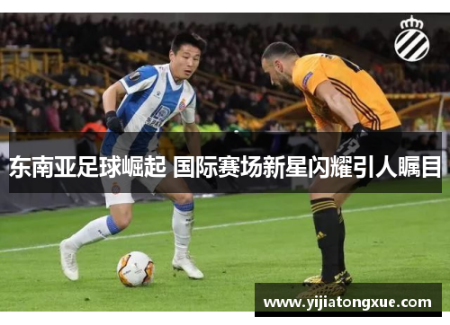 东南亚足球崛起 国际赛场新星闪耀引人瞩目