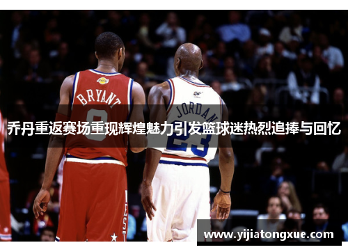 乔丹重返赛场重现辉煌魅力引发篮球迷热烈追捧与回忆