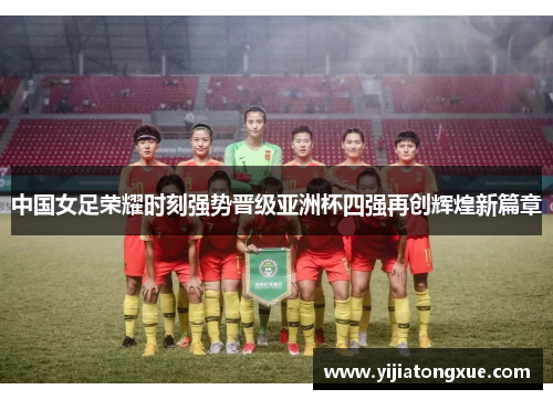 中国女足荣耀时刻强势晋级亚洲杯四强再创辉煌新篇章