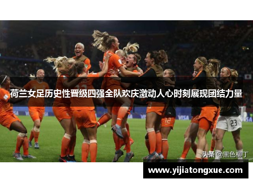 荷兰女足历史性晋级四强全队欢庆激动人心时刻展现团结力量