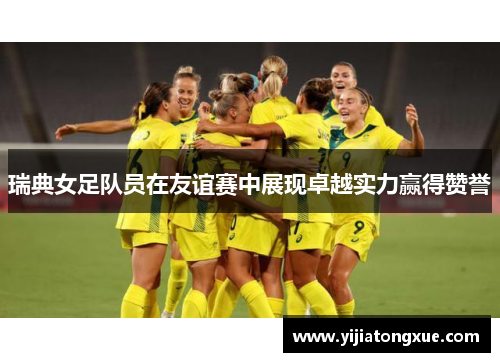瑞典女足队员在友谊赛中展现卓越实力赢得赞誉
