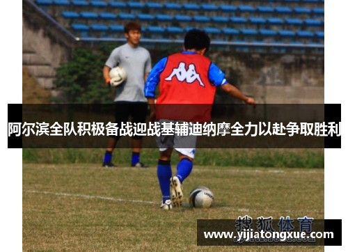 阿尔滨全队积极备战迎战基辅迪纳摩全力以赴争取胜利