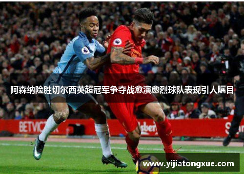 阿森纳险胜切尔西英超冠军争夺战愈演愈烈球队表现引人瞩目