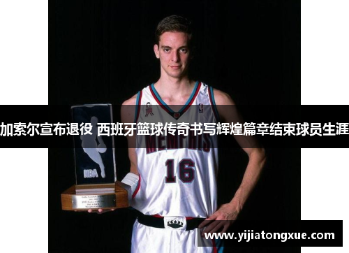 加索尔宣布退役 西班牙篮球传奇书写辉煌篇章结束球员生涯