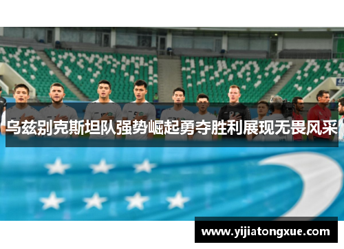 乌兹别克斯坦队强势崛起勇夺胜利展现无畏风采