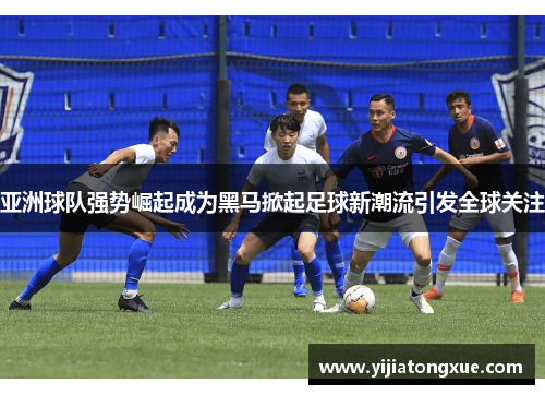 亚洲球队强势崛起成为黑马掀起足球新潮流引发全球关注